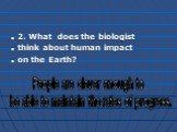 2. What does the biologist think about human impact on the Earth? People are clever enough to be able to maintain the rates of progress.
