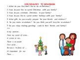 Vocabulary to Dialogues. 1. What do you like/don’t like to do at Christmas? 2. How do your like to spend Christmas with you family? 3 How do you celebrate Christmas in your family? 4. How do you like to spend winter holidays with your family? 5. What gifts do you usually prepare for your friends and