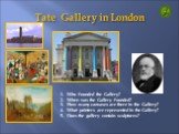 Tate Gallery in London. Who founded the Gallery? When was the Gallery founded? How many canvases are there in the Gallery? What painters are represented in the Gallery? 5. Does the gallery contain sculptures?