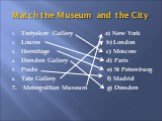 Match the Museum and the City. Tretyakov Gallery a) New York Louvre b) London Hermitage c) Moscow Dresden Gallery d) Paris Prado e) St Petersburg Tate Gallery f) Madrid 7. Metropolitan Museum g) Dresden