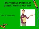 She teaches children at school. What is her job? She is a teacher.