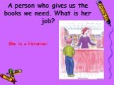 A person who gives us the books we need. What is her job? She is a librarian.