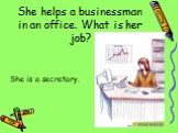 She helps a businessman in an office. What is her job? She is a secretary.