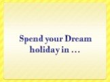 Spend your Dream holiday in …