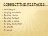 Correct the mistakes: To tobogan To play snouballs To play hocky To play futball To ride a baike To play basketbal To skaite To daive