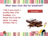 What does Jack like for breakfast? I like it very much. I usually have it for breakfast. It is brown but it can be white. It is tasty. Children like it.