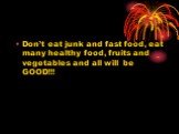 Don’t eat junk and fast food, eat many healthy food, fruits and vegetables and all will be GOOD!!!