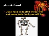 Junk food. Junk food is death!!! If you will eat many junk food, you will be: