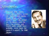 Conclusion. Although Walt Disney never got a chance to see the finished Walt Disney World, many of his dreams were still carried on. He always tried his best. Our movies and theme parks would have probably never been the same if it weren’t for Walt Disney.