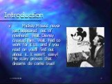 Introduction. Mickey Mouse never just appeared out of nowhere! Walt Disney created him. Walt had to work for it to, and if you read on you’ll find out about it. It wasn’t easy! His story proves that dreams do come true!