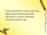 John travelled to France last year Mary played tennis last week We went to school yesterday It was wonderful day