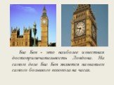 Биг Бен - это наиболее известная достопримечательность Лондона. На самом деле Биг Бен является названием самого большого колокола на часах.