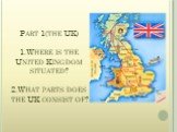 Part 1(the UK) 1.Where is the United Kingdom situated? 2.What parts does the UK consist of?