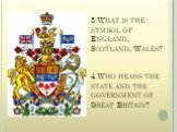 3.What is the symbol of England, Scotland, Wales? 4.Who heads the state and the government of Great Britain?