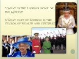 5.What is the London home of the Queen? 6.What part of London is the symbol of wealth and culture?