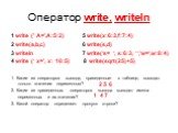 Оператор write, writeln. 1 write (' A=',A:5:2) 5 write(x:6:3,f:7:4) 2 write(a,b,c) 6 write(s,d) 3 writeln 7 write(‘s= ‘, s:6:3, ‘ ‘,’w=’,w:8:4) 4 write (‘ x=', x: 10:5) 8 write(sqrt(25)+5) 1. Какие из операторов вывода, приведенные в таблице, выводят только значения переменных? 2. Какие из приведенн