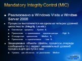 Mandatory Integrity Control (MIC). Реализовано в Windows Vista и Windows Server 2008 Процессы выполняются на одном из четырех уровней целостности (Integrity Levels): Системные процессы - System IL Приложения с привилегиями администратора - High IL Стандартные приложения - Medium IL Приложения с огра