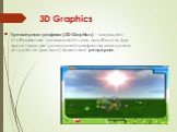3D Graphics. Трехмерная графика (3D Graphics) – визуальное отображение трехмерной сцены или объекта. Для представления трехмерной графики на двумерном устройстве (дисплее) применяют рендеринг.