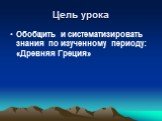 Цель урока. Обобщить и систематизировать знания по изученному периоду: «Древняя Греция»