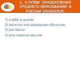 2. К путям приобретения среднего образования в России относится: 1) учеба в школе 2) заочное или домашнее обучение 3) экстернат 4) все перечисленное