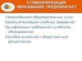 5.Гуманитаризация образования предполагает. 1)разнообразие образовательных услуг 2)компьютеризацию учебных заведений 3)унификацию требований к учебному оборудованию 4)особое внимание к общественным дисциплинам