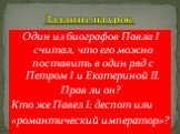 Один из биографов Павла I считал, что его можно поставить в один ряд с Петром I и Екатериной II. Прав ли он? Кто же Павел I: деспот или «романтический император»? Задание на урок.