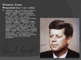 Кеннеди Джон Фицджеральд (1917-1963) -президент США в 1961-1963. Родился в одном из богатейших и влиятельных семейств страны, которое окрестили «клан Кеннеди». В семье, кроме Джона, было еще 8 детей, и все сыновья посвятили себя политике. В годы войны Дж. Кеннеди был командиром торпедного катера, уч