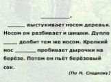 _______. _____ выстукивает носом деревья. Носом он разбивает и шишки. Дупло ____ долбит тем же носом. Крепкий нос ______ пробивает дырочки на берёзе. Потом он пьёт берёзовый сок. (По Н. Сладкову)