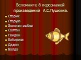 Вспомните 8 персонажей произведений А.С.Пушкина. Старик Старуха Золотая рыбка Салтан Гвидон Бабариха Дадон Балда