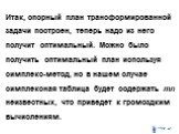 Итак, опорный план трансформированной задачи построен, теперь надо из него получит оптимальный. Можно было получить оптимальный план используя симплекс-метод, но в нашем случае симплексная таблица будет содержать mn неизвестных, что приведет к громоздким вычислениям.