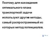 Поэтому для нахождения оптимального плана транспортной задачи используют другие методы, самый распространенный из которых метод потенциалов.