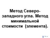 Метод Северо-западного угла. Метод минимальной стоимости (элемента).