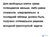 Для свободных клеток сумма потенциалов меньше, либо равна стоимости, следовательно в последней таблице должно быть получено оптимальное решение исходной транспортной задачи.