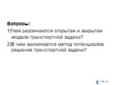 Вопросы: 1)Чем различаются открытая и закрытая модели транспортной задачи? 2)В чем заключается метод потенциалов решения транспортной задачи?