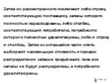 Затем из рассмотренного исключают либо строку, соответствующую поставщику, запасы которого полностью израсходованы, либо столбец, соответствующий потребителю, потребности которого полностью удовлетворены, либо и строку и столбец. Затем из оставшейся части опять выбирают наименьшую стоимость и процес