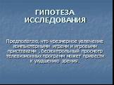 ГИПОТЕЗА ИССЛЕДОВАНИЯ. Предполагаю, что чрезмерное увлечение компьютерными играми и игровыми приставками , бесконтрольный просмотр телевизионных программ может привести к ухудшению зрения.