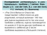 «The Child Behavior Checklist» представляет собой опросник для родителей, который включает 140 тем для оценки выраженности тех или иных проблем у ребенка, оценка производится по шкале от 0 (если данная проблема не выражена у ребенка) до 2 (если проблема выражена в большой степени).