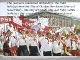 The pioneers celebrated all holidays. The main holidays were the Day of October Revolution( the 7 of November) , the Day of Victory ( the 9 of May), Lenins birthday ( the 22-nd of April) . They went with read flags to the palaces with all people.
