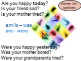 Are you happy today? Is your friend sad? Is your mother tired? Were you happy yesterday? Was your mother bored? Were your grandparents tired? am/is – was are - were Answer the questions
