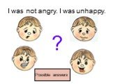 I was not angry. I was unhappy. ? Possible answers