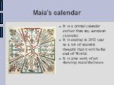 Maia's calendar. It is a primal calendar earlier than any european calendar. It is ending in 2012 year so a lot of scientist thought that it will be the end of World. It is also work of art showing maia'sbelieves.