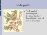 Hutzipolth. "Left handed Hummingbird", the tribal God of Tenochtitlan, god of war and sacrifice
