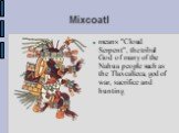 Mixcoatl. means "Cloud Serpent", the tribal God of many of the Nahua people such as the Tlaxcalteca, god of war, sacrifice and hunting