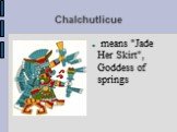 Chalchutlicue. means "Jade Her Skirt", Goddess of springs