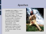 Apaches. Apache is the collective name for several tribes related groups of Native Americans in the United States. These indigenous peoples of North America speak a Southern Athabaskan (Apachean) language, and are related linguistically to the Athabaskan speakers of Alaska and western Canada. The mo
