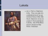 Lakota. are a Native American tribe. They are part of a confederation of seven related Sioux tribes (the Oceti Sakowin or seven council fires) and speak Lakota, one of the three major dialects of the Sioux language.