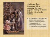 25 декабря, Рождество, вероятно является самым популярным праздником в Великобритании. Это — семейный праздник. Christmas Day, December 25, is probably the most popular holiday in Great Britain. It is a family holiday.