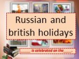 _____ is celebrated on the____. Russian and british holidays