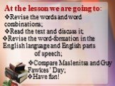 At the lesson we are going to: Revise the words and word combinations; Read the text and discuss it; Revise the word-formation in the English language and English parts of speech; Compare Maslenitsa and Guy Fawkes’ Day; Have fun!