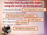 Translate from Russian into English, using the words on the blackboard. Важный обычай – Гордиться традициями – Старинная легенда – 6 воронов – Сжигать чучело –. An important custom To be proud of the traditions An old legend Six ravens To burn a scarecrow